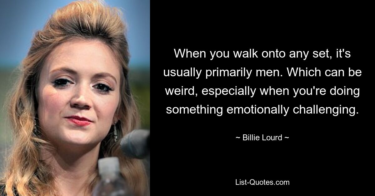 When you walk onto any set, it's usually primarily men. Which can be weird, especially when you're doing something emotionally challenging. — © Billie Lourd