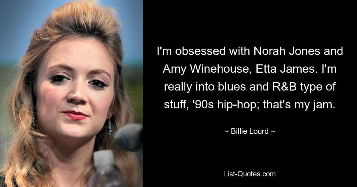 I'm obsessed with Norah Jones and Amy Winehouse, Etta James. I'm really into blues and R&B type of stuff, '90s hip-hop; that's my jam. — © Billie Lourd