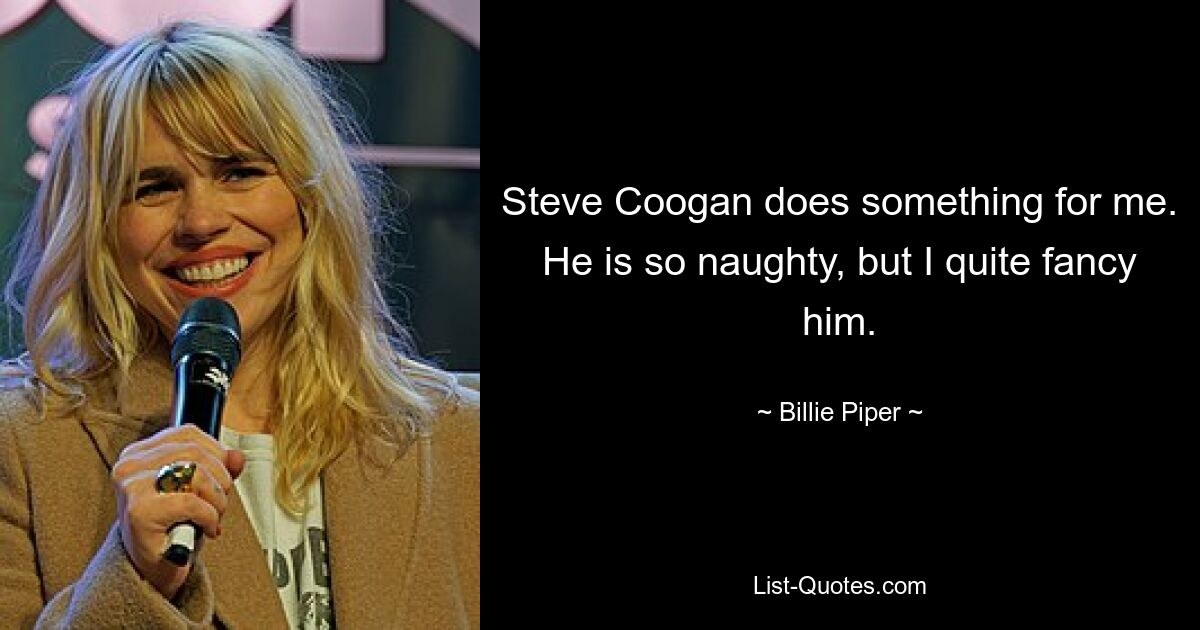 Steve Coogan does something for me. He is so naughty, but I quite fancy him. — © Billie Piper