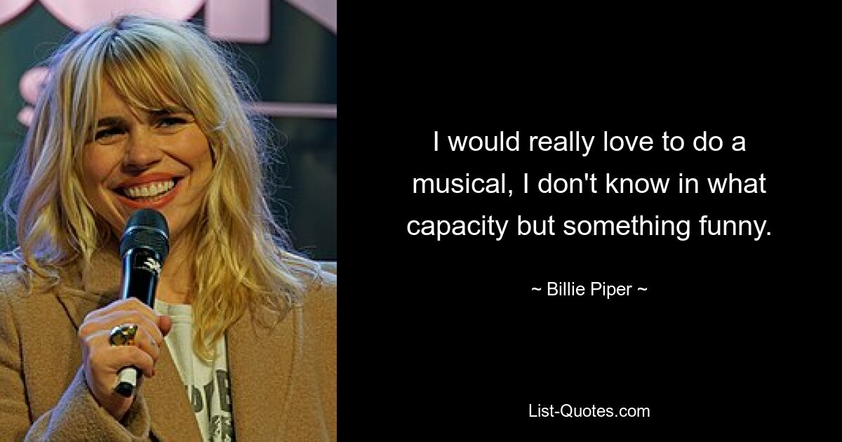 I would really love to do a musical, I don't know in what capacity but something funny. — © Billie Piper