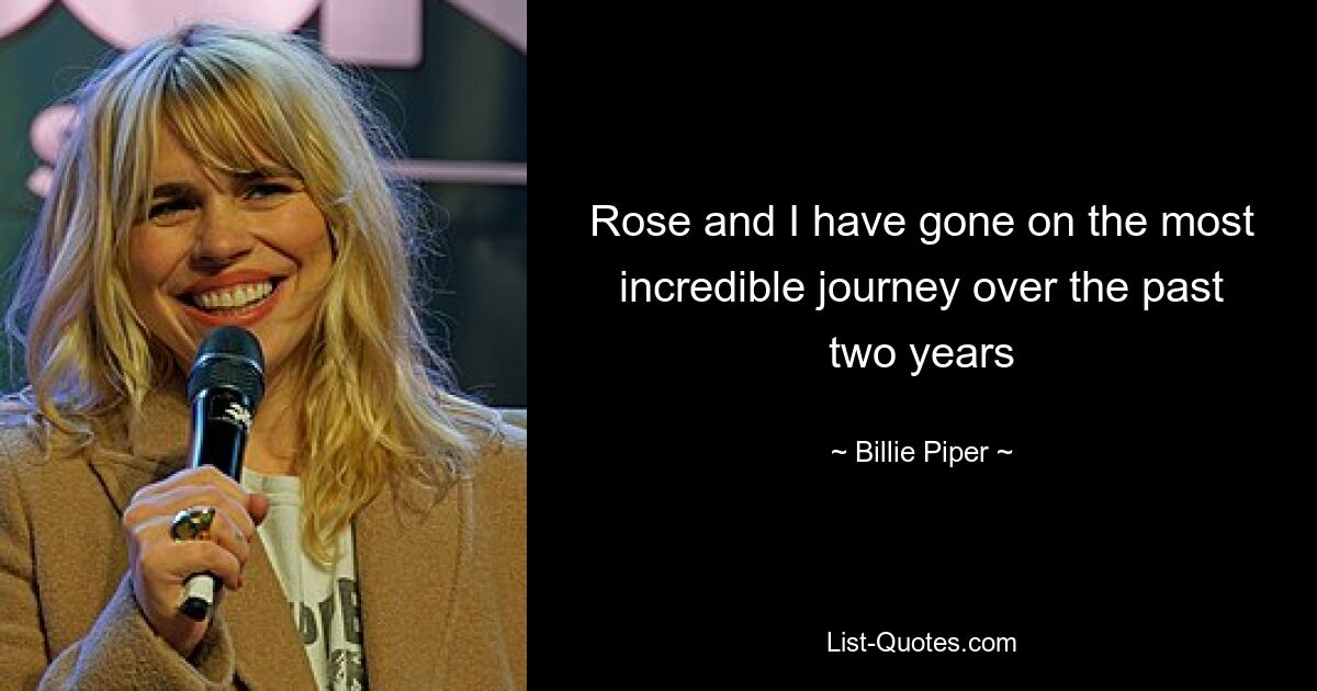 Rose and I have gone on the most incredible journey over the past two years — © Billie Piper