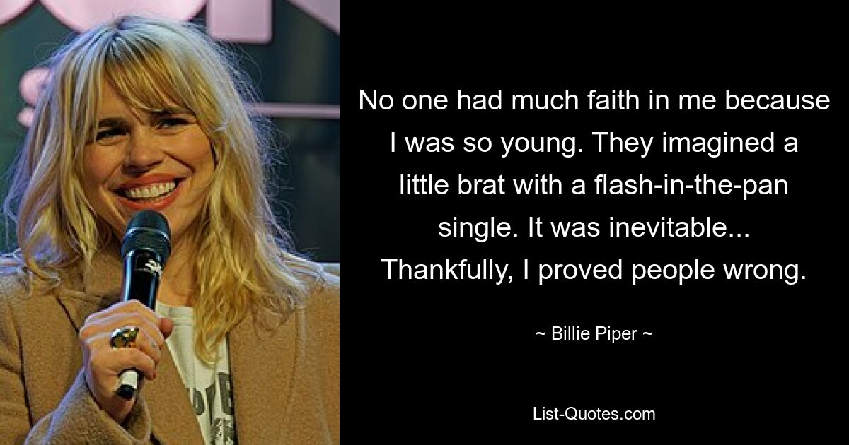 No one had much faith in me because I was so young. They imagined a little brat with a flash-in-the-pan single. It was inevitable... Thankfully, I proved people wrong. — © Billie Piper