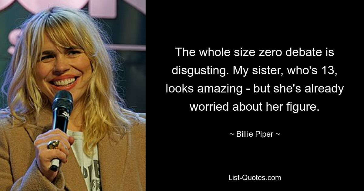 The whole size zero debate is disgusting. My sister, who's 13, looks amazing - but she's already worried about her figure. — © Billie Piper