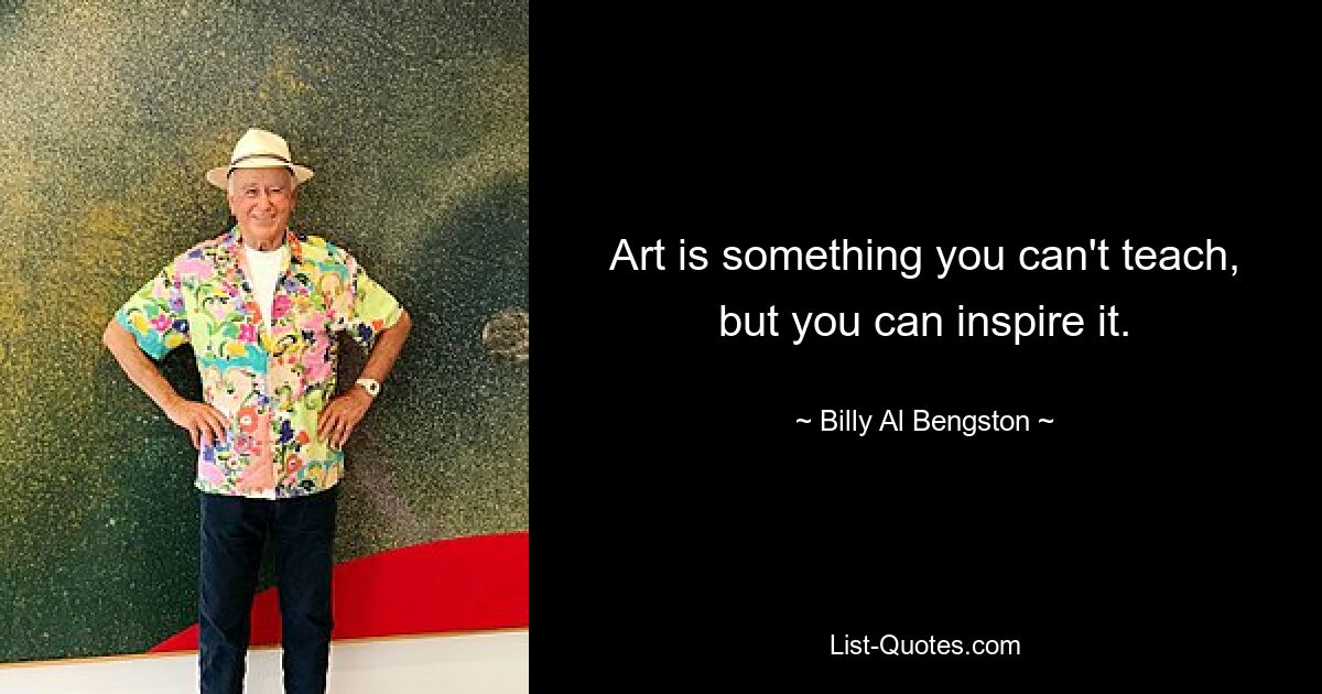 Art is something you can't teach, but you can inspire it. — © Billy Al Bengston