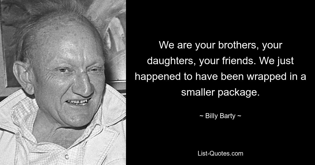 We are your brothers, your daughters, your friends. We just happened to have been wrapped in a smaller package. — © Billy Barty