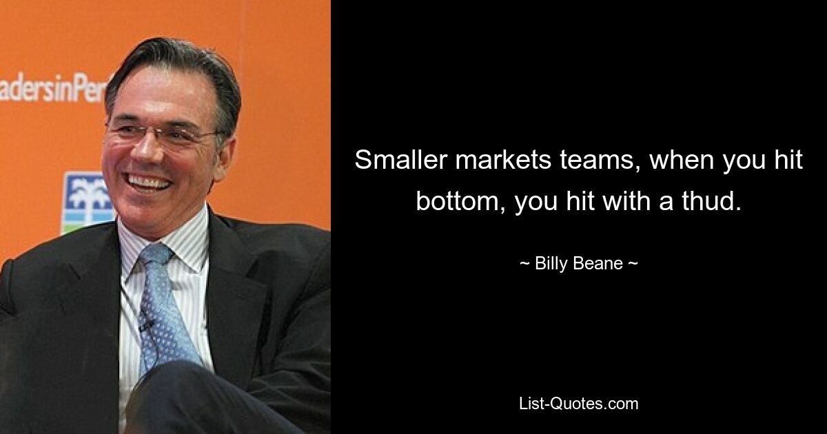 Smaller markets teams, when you hit bottom, you hit with a thud. — © Billy Beane