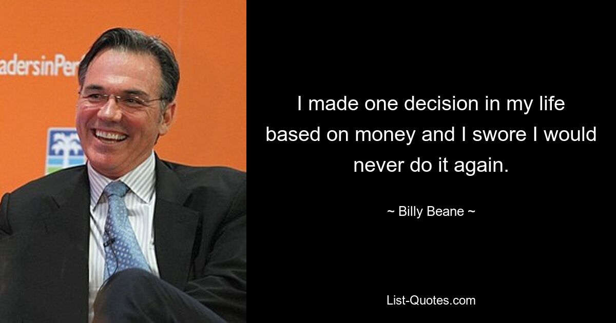 I made one decision in my life based on money and I swore I would never do it again. — © Billy Beane