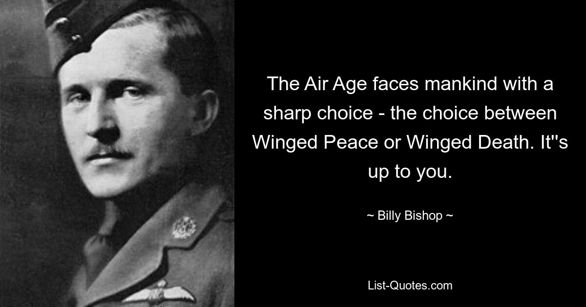 The Air Age faces mankind with a sharp choice - the choice between Winged Peace or Winged Death. It''s up to you. — © Billy Bishop