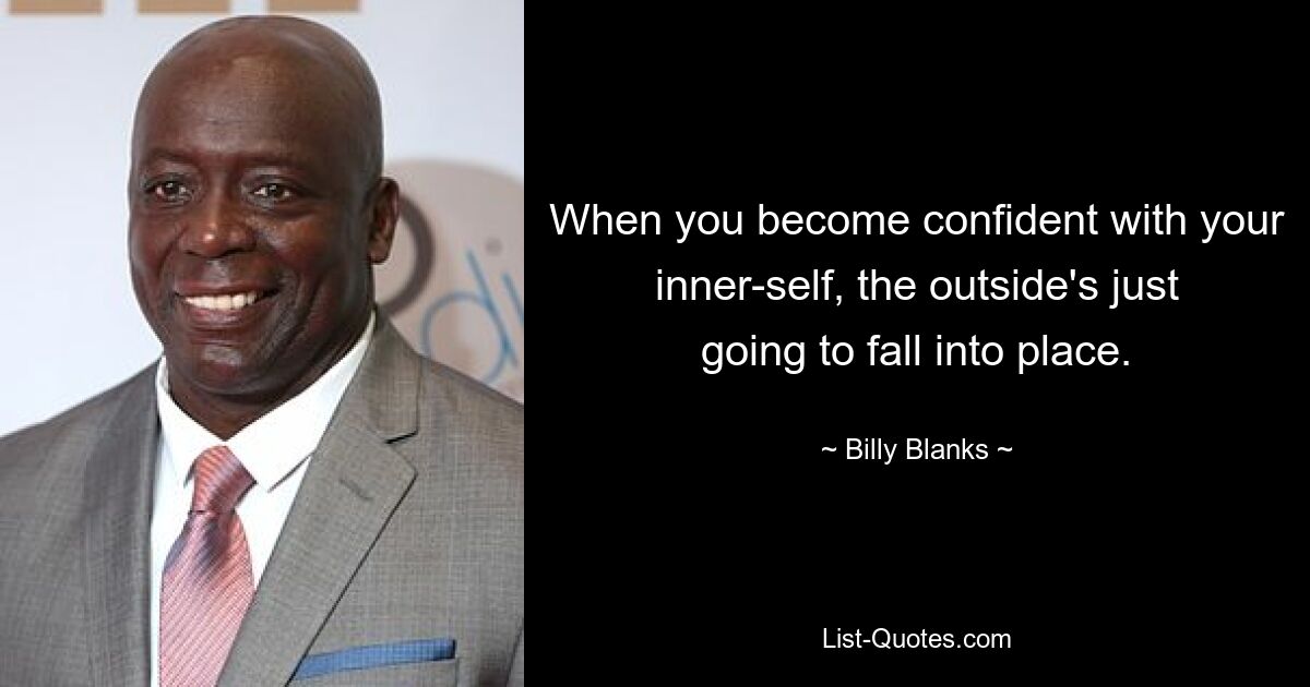 When you become confident with your inner-self, the outside's just going to fall into place. — © Billy Blanks