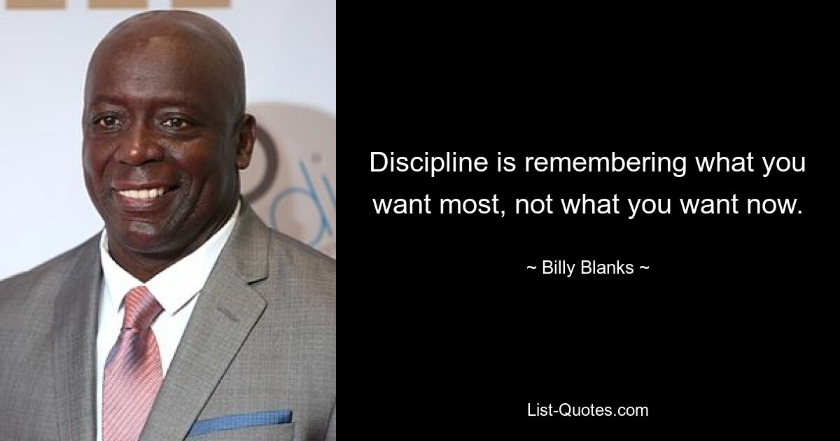 Discipline is remembering what you want most, not what you want now. — © Billy Blanks