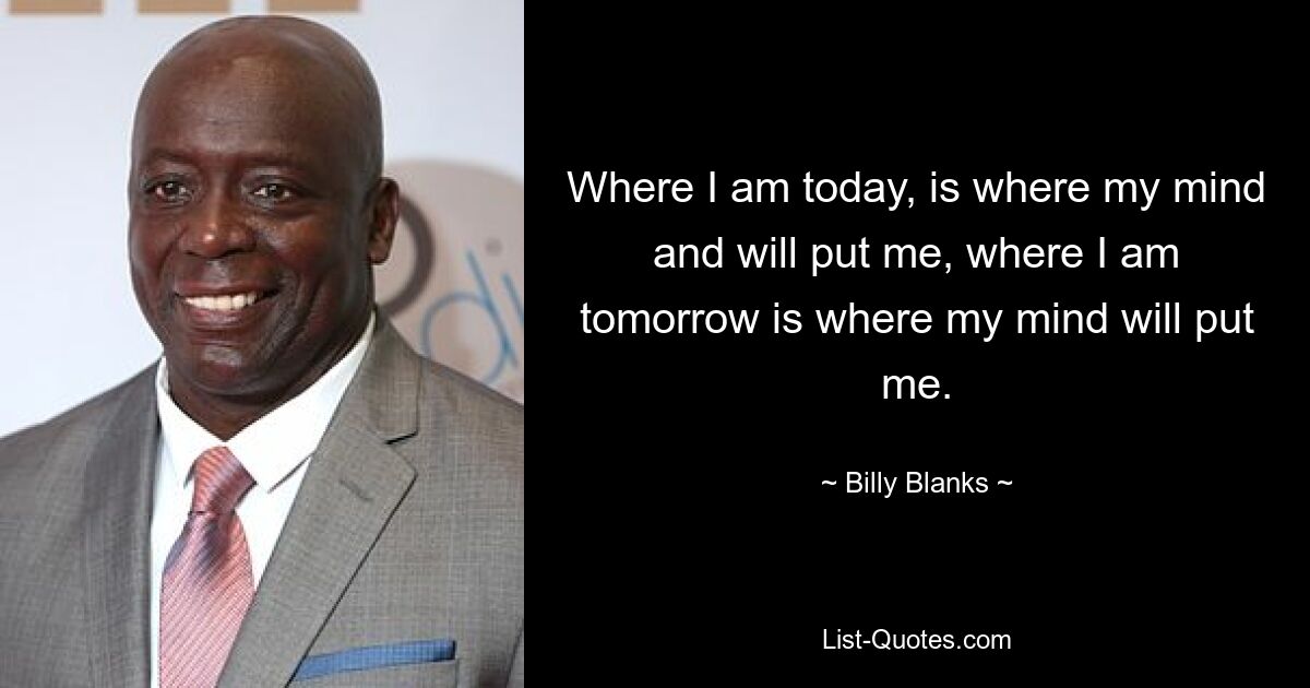 Where I am today, is where my mind and will put me, where I am tomorrow is where my mind will put me. — © Billy Blanks