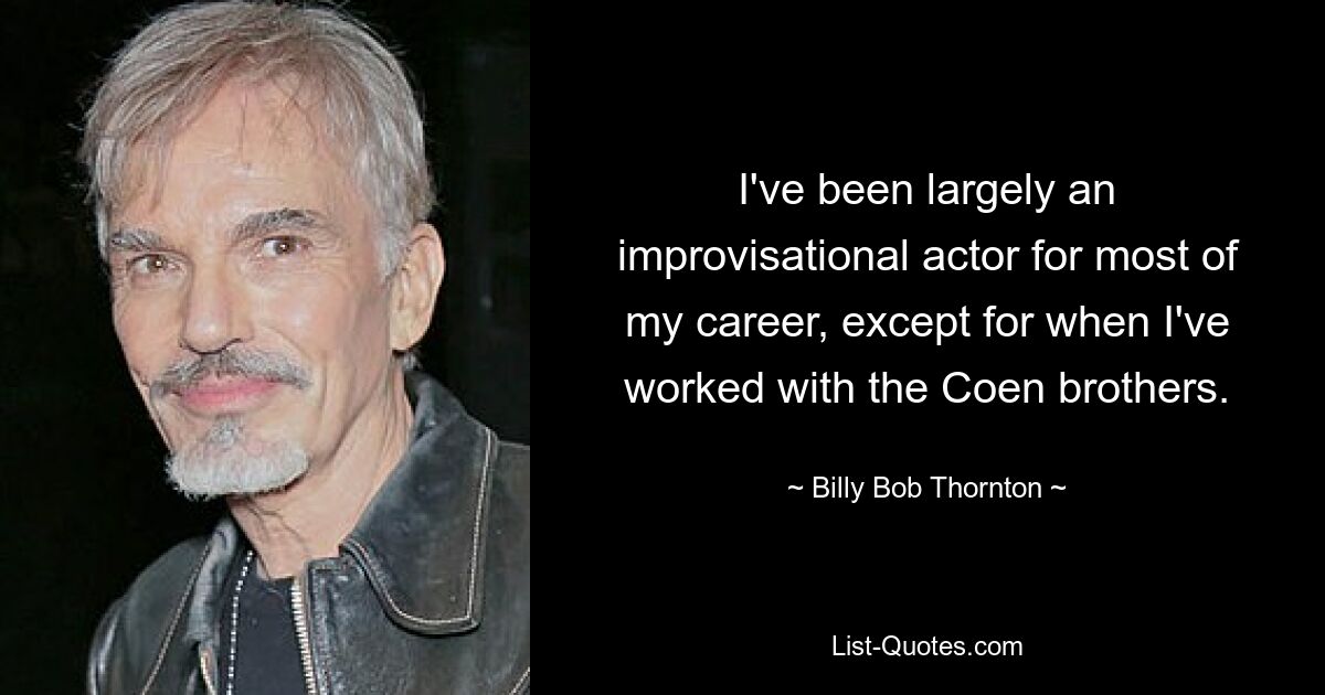 I've been largely an improvisational actor for most of my career, except for when I've worked with the Coen brothers. — © Billy Bob Thornton