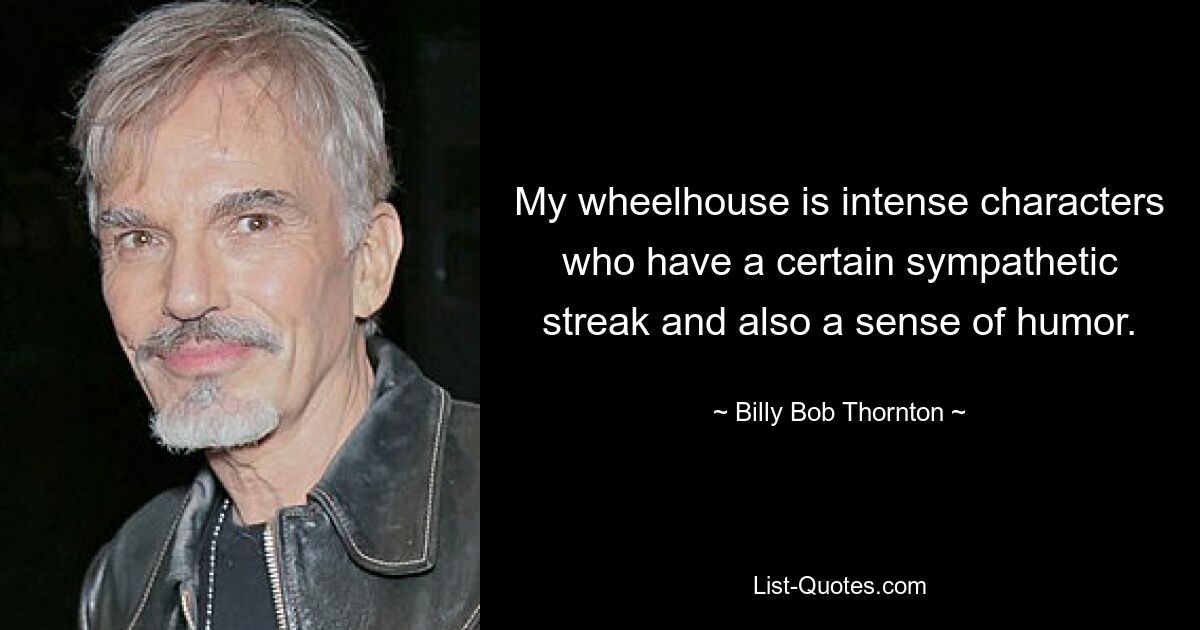 My wheelhouse is intense characters who have a certain sympathetic streak and also a sense of humor. — © Billy Bob Thornton