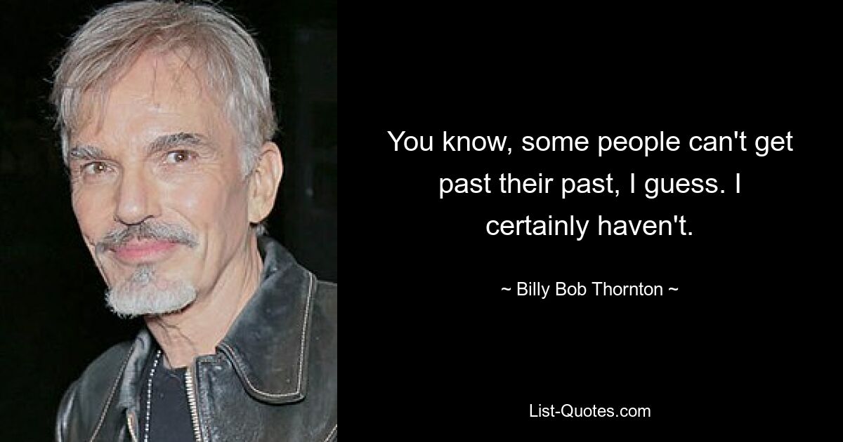 You know, some people can't get past their past, I guess. I certainly haven't. — © Billy Bob Thornton