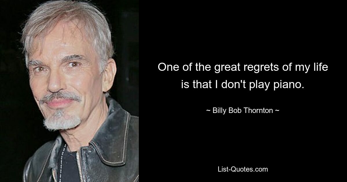 One of the great regrets of my life is that I don't play piano. — © Billy Bob Thornton