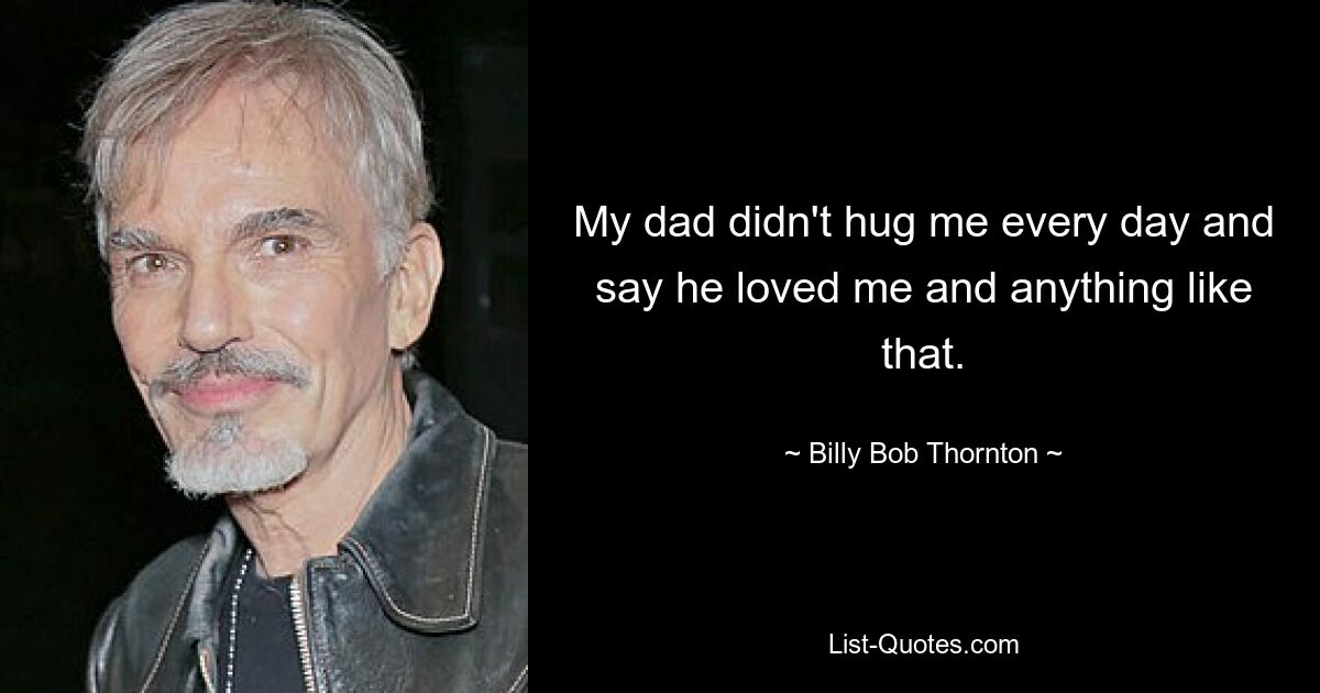 My dad didn't hug me every day and say he loved me and anything like that. — © Billy Bob Thornton