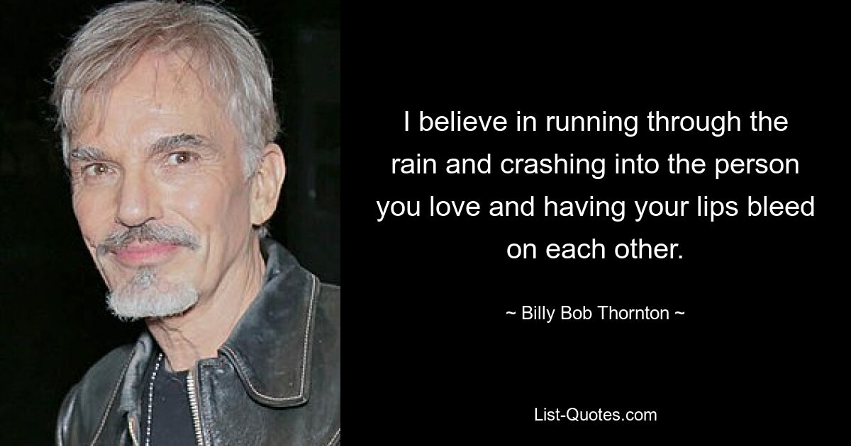 I believe in running through the rain and crashing into the person you love and having your lips bleed on each other. — © Billy Bob Thornton