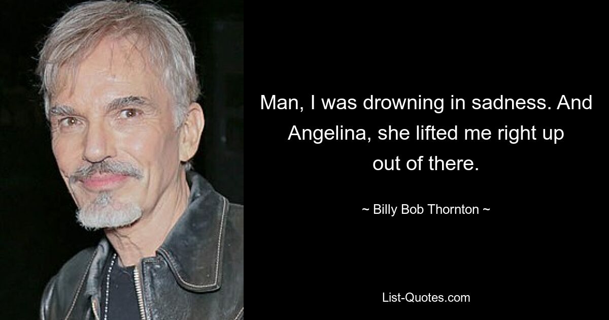 Man, I was drowning in sadness. And Angelina, she lifted me right up out of there. — © Billy Bob Thornton