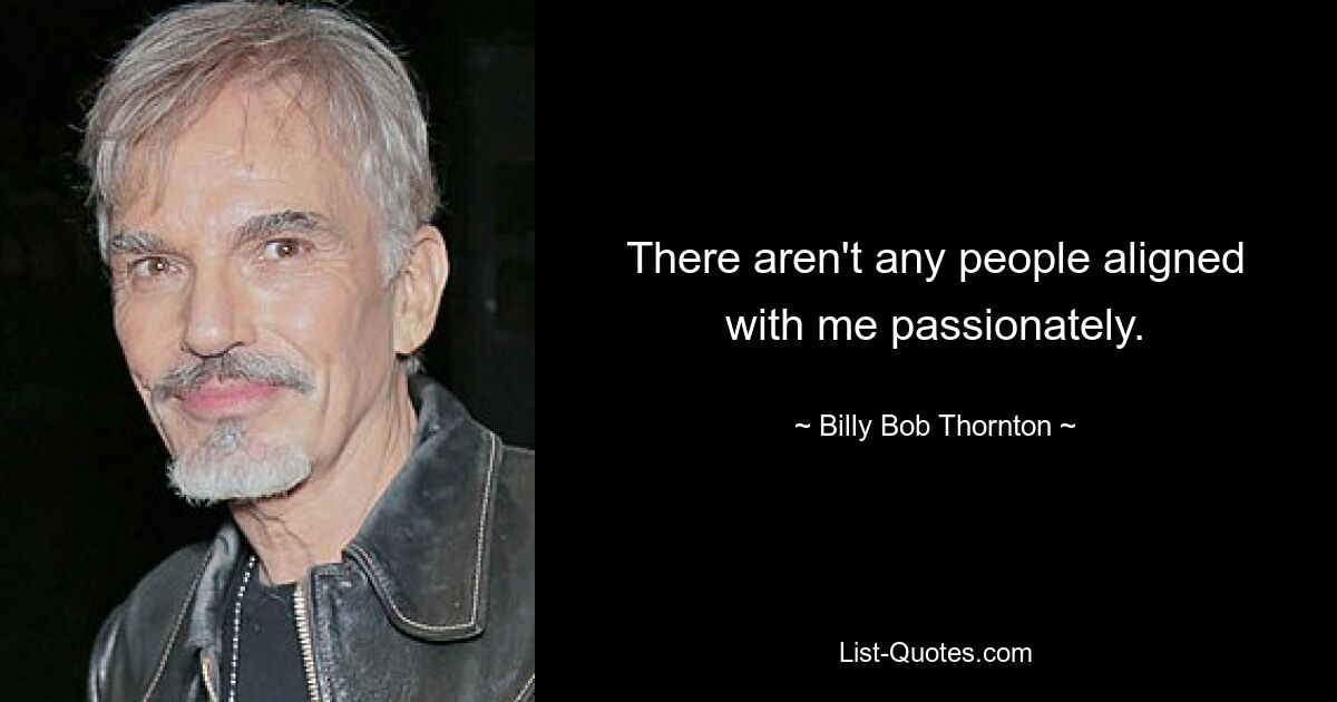 There aren't any people aligned with me passionately. — © Billy Bob Thornton