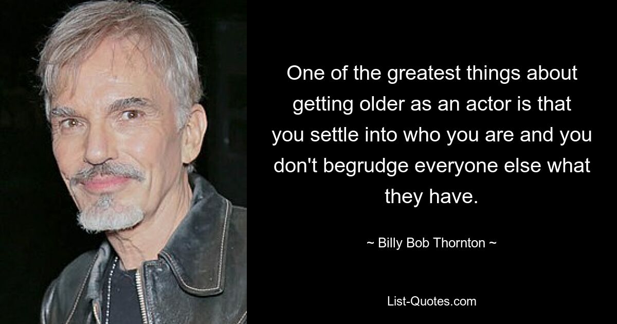 One of the greatest things about getting older as an actor is that you settle into who you are and you don't begrudge everyone else what they have. — © Billy Bob Thornton