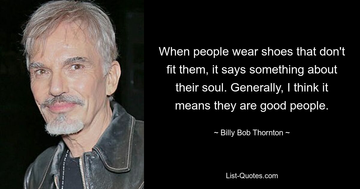 When people wear shoes that don't fit them, it says something about their soul. Generally, I think it means they are good people. — © Billy Bob Thornton