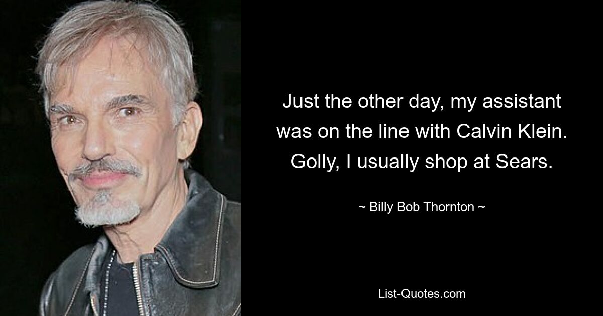 Just the other day, my assistant was on the line with Calvin Klein. Golly, I usually shop at Sears. — © Billy Bob Thornton