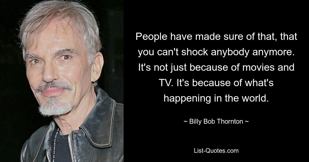 People have made sure of that, that you can't shock anybody anymore. It's not just because of movies and TV. It's because of what's happening in the world. — © Billy Bob Thornton