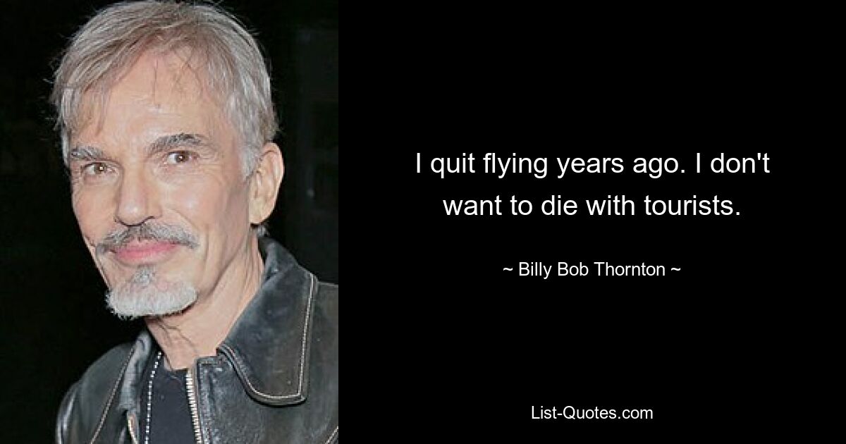 I quit flying years ago. I don't want to die with tourists. — © Billy Bob Thornton