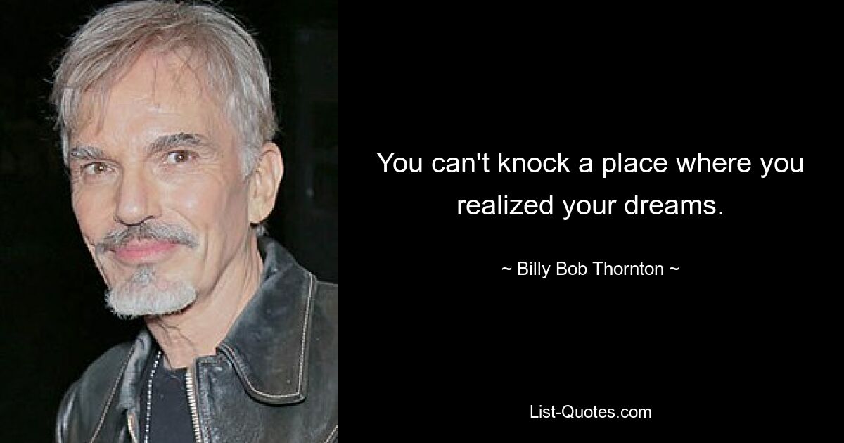 You can't knock a place where you realized your dreams. — © Billy Bob Thornton