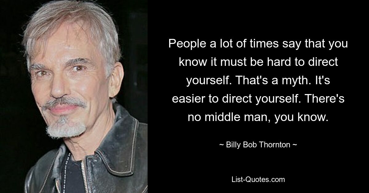 People a lot of times say that you know it must be hard to direct yourself. That's a myth. It's easier to direct yourself. There's no middle man, you know. — © Billy Bob Thornton