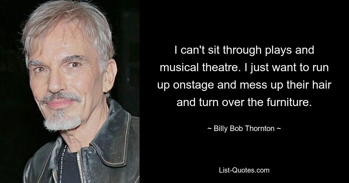 I can't sit through plays and musical theatre. I just want to run up onstage and mess up their hair and turn over the furniture. — © Billy Bob Thornton