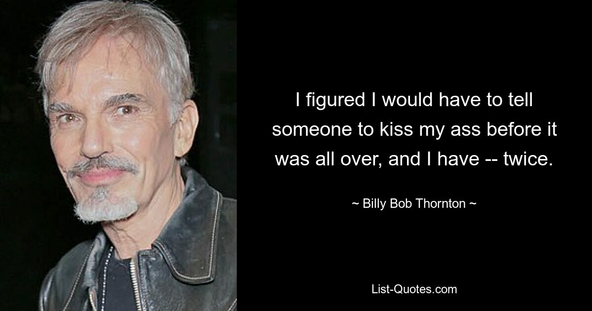 I figured I would have to tell someone to kiss my ass before it was all over, and I have -- twice. — © Billy Bob Thornton