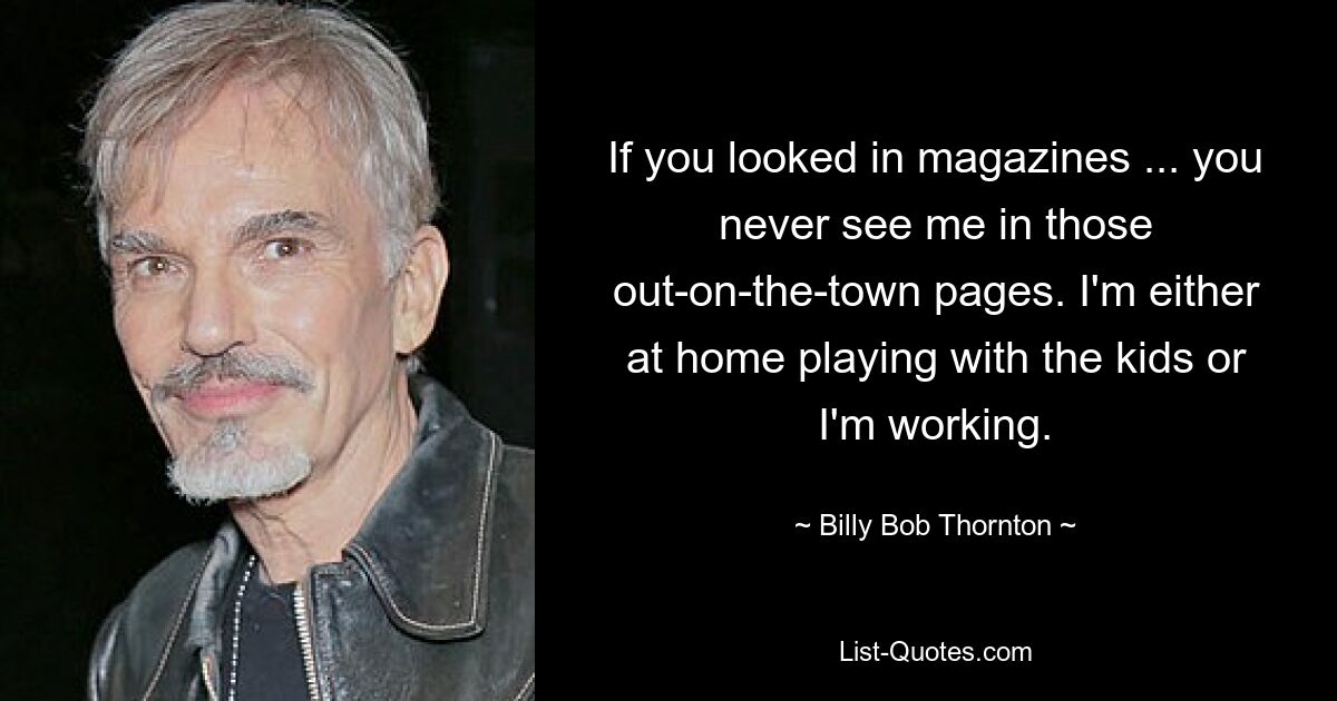 If you looked in magazines ... you never see me in those out-on-the-town pages. I'm either at home playing with the kids or I'm working. — © Billy Bob Thornton