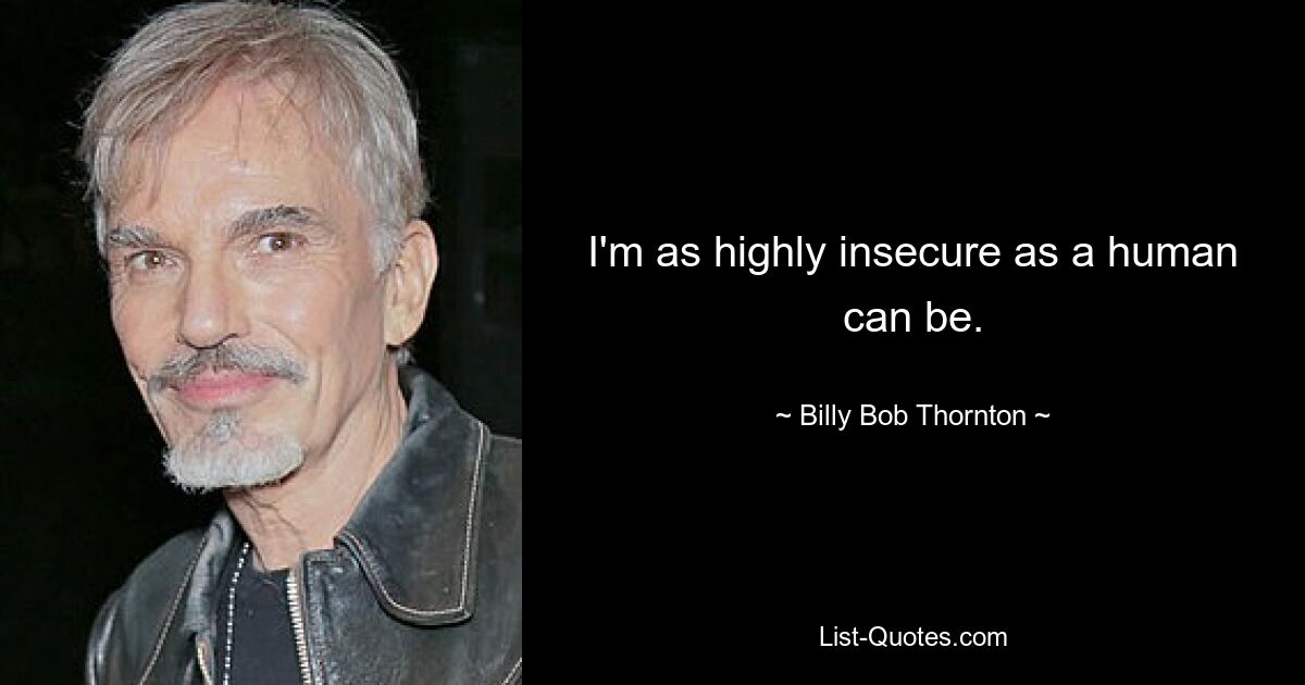 I'm as highly insecure as a human can be. — © Billy Bob Thornton