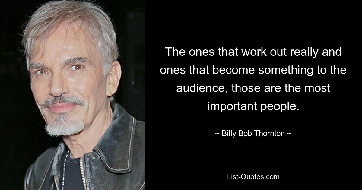 The ones that work out really and ones that become something to the audience, those are the most important people. — © Billy Bob Thornton