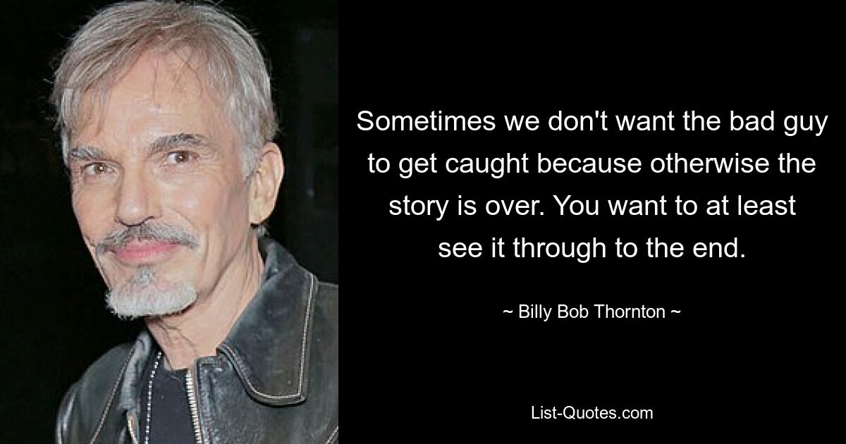 Sometimes we don't want the bad guy to get caught because otherwise the story is over. You want to at least see it through to the end. — © Billy Bob Thornton