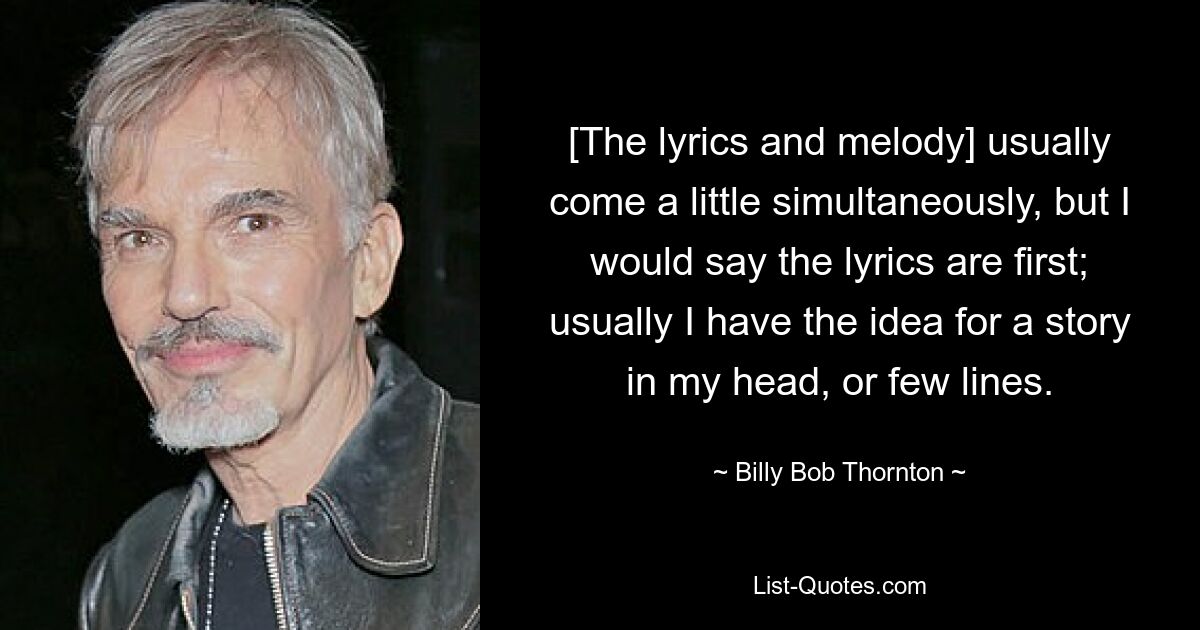 [The lyrics and melody] usually come a little simultaneously, but I would say the lyrics are first; usually I have the idea for a story in my head, or few lines. — © Billy Bob Thornton