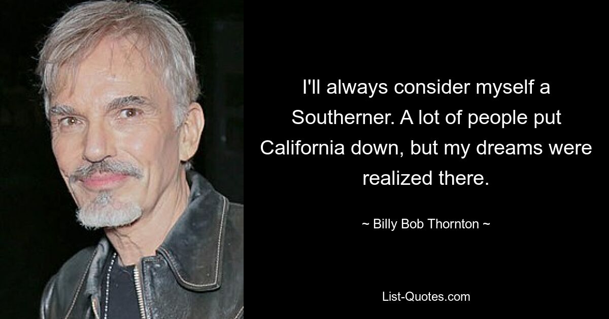 I'll always consider myself a Southerner. A lot of people put California down, but my dreams were realized there. — © Billy Bob Thornton