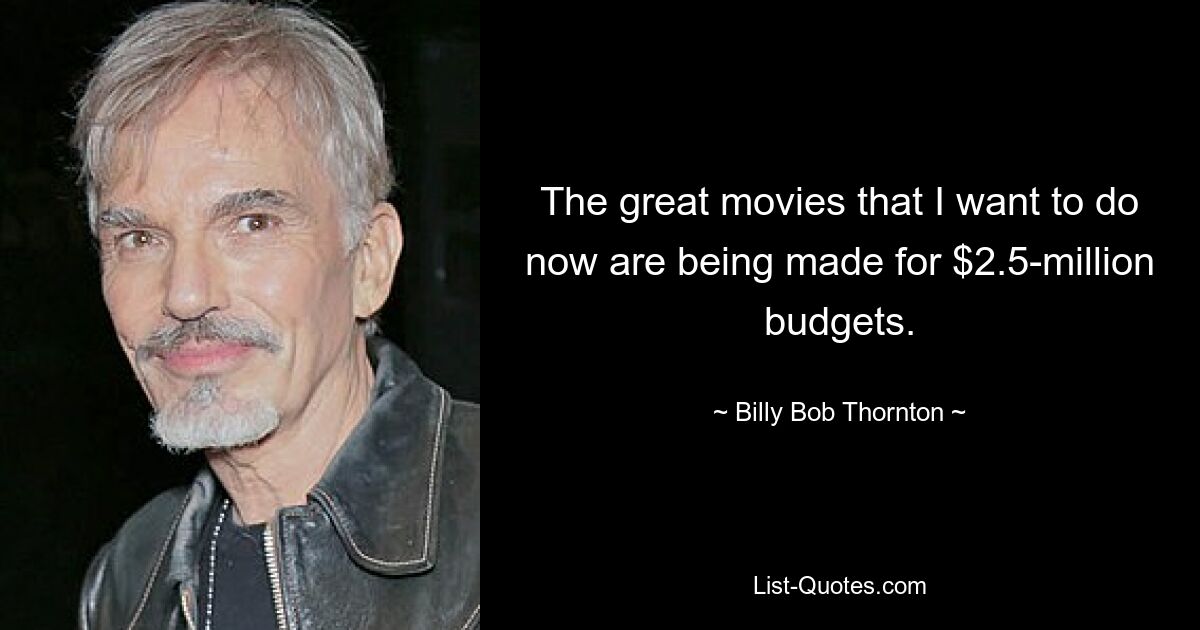 The great movies that I want to do now are being made for $2.5-million budgets. — © Billy Bob Thornton