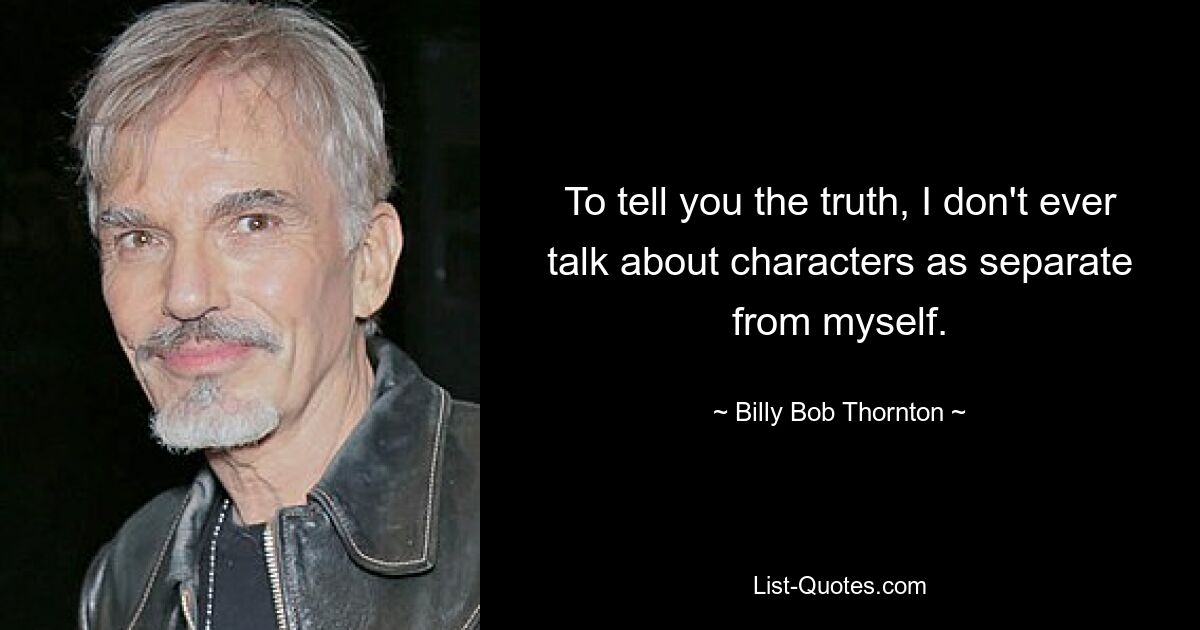 To tell you the truth, I don't ever talk about characters as separate from myself. — © Billy Bob Thornton