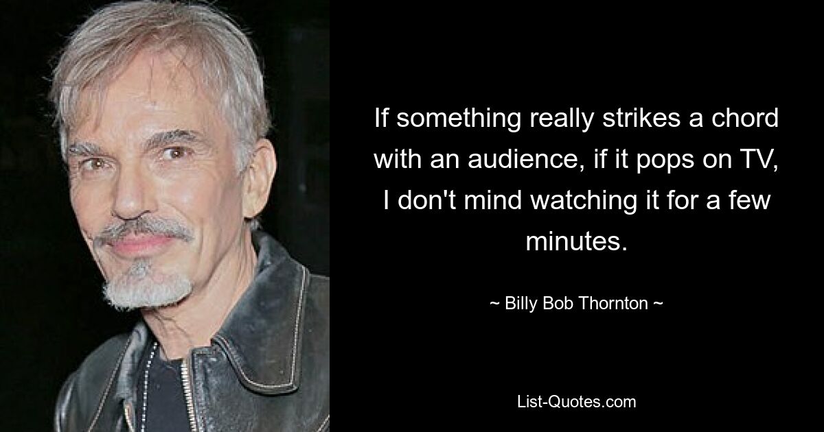 If something really strikes a chord with an audience, if it pops on TV, I don't mind watching it for a few minutes. — © Billy Bob Thornton