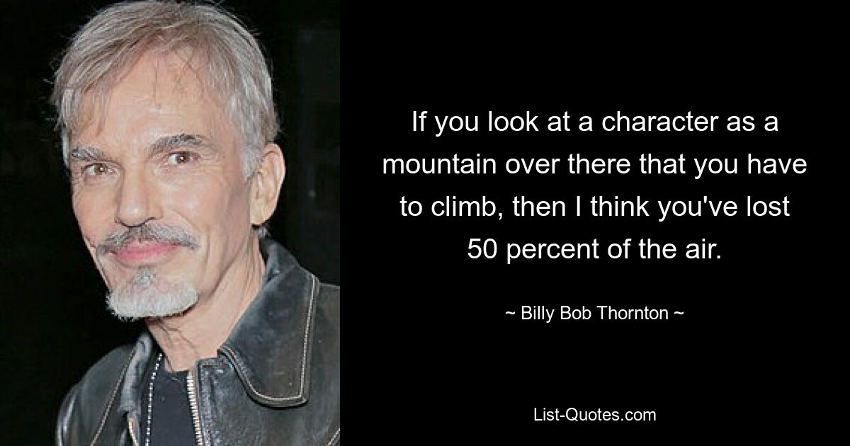 If you look at a character as a mountain over there that you have to climb, then I think you've lost 50 percent of the air. — © Billy Bob Thornton