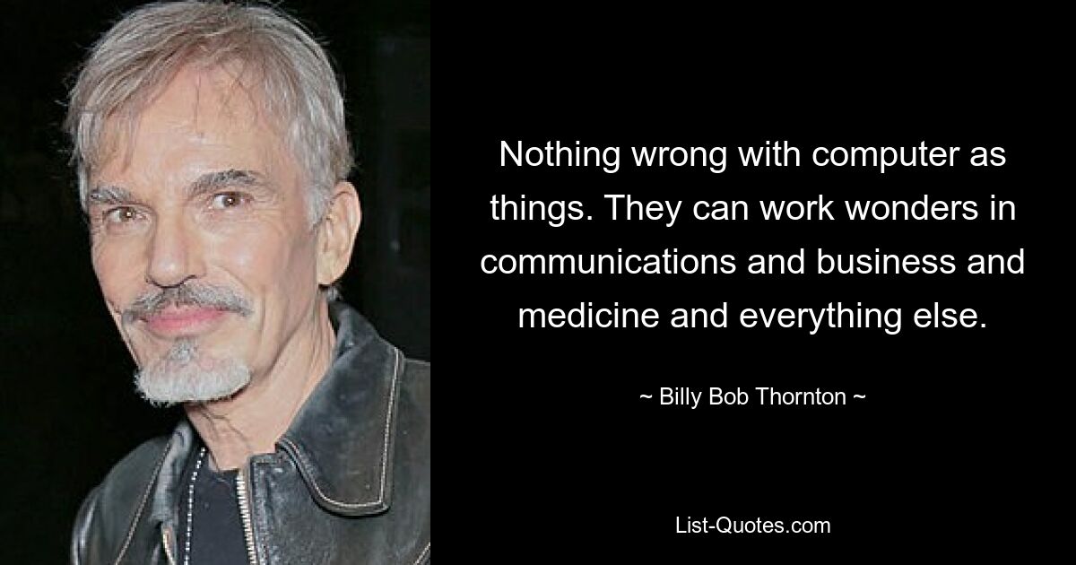 Nothing wrong with computer as things. They can work wonders in communications and business and medicine and everything else. — © Billy Bob Thornton