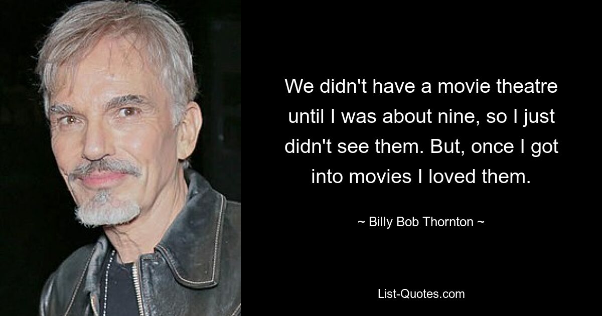 We didn't have a movie theatre until I was about nine, so I just didn't see them. But, once I got into movies I loved them. — © Billy Bob Thornton