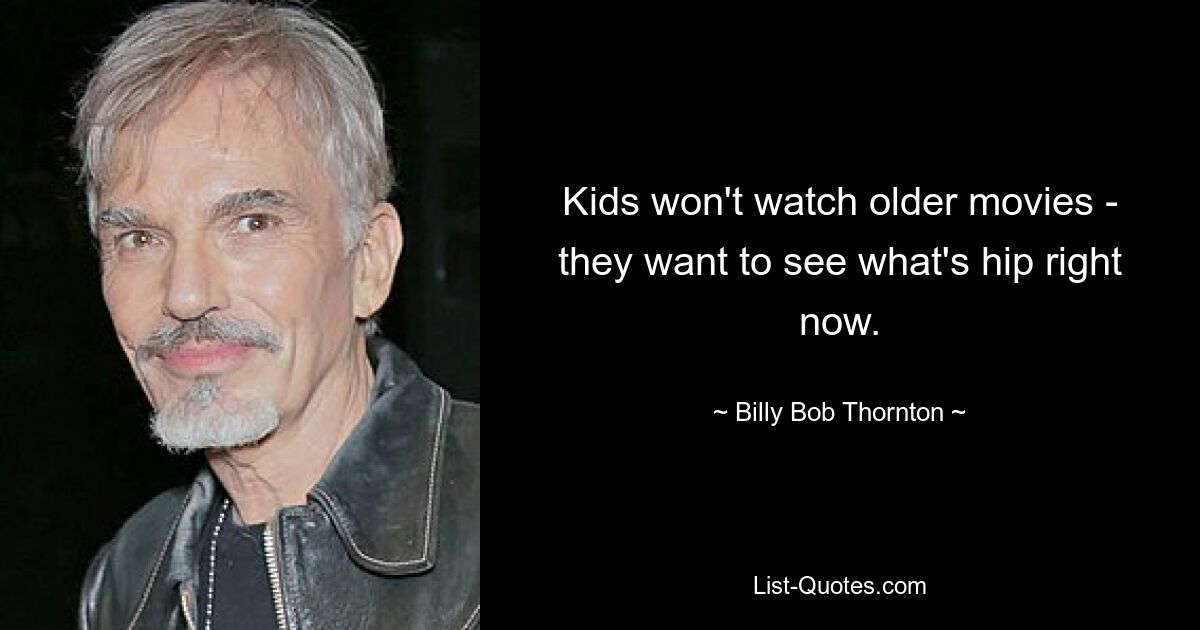 Kids won't watch older movies - they want to see what's hip right now. — © Billy Bob Thornton