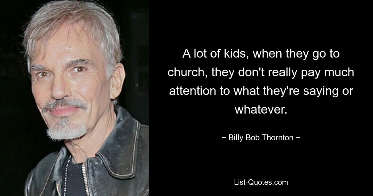 A lot of kids, when they go to church, they don't really pay much attention to what they're saying or whatever. — © Billy Bob Thornton