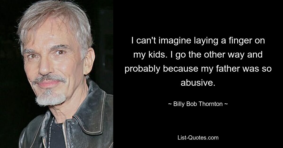 I can't imagine laying a finger on my kids. I go the other way and probably because my father was so abusive. — © Billy Bob Thornton