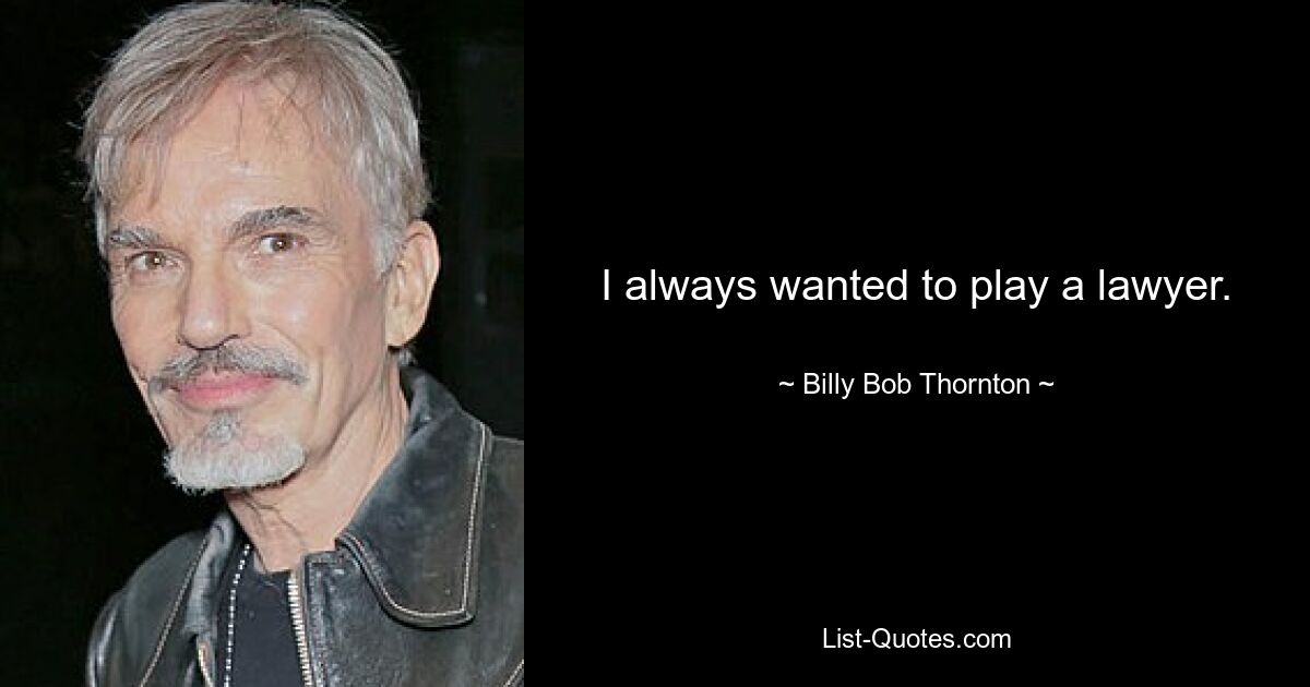 I always wanted to play a lawyer. — © Billy Bob Thornton