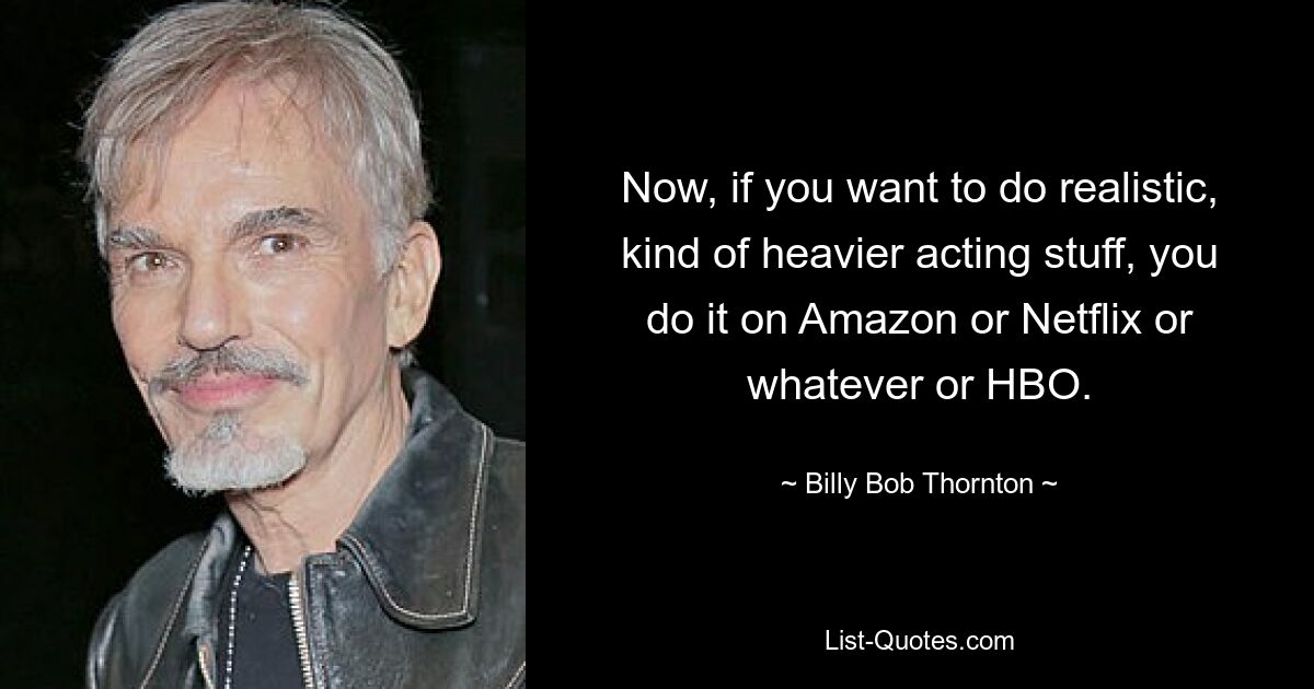 Now, if you want to do realistic, kind of heavier acting stuff, you do it on Amazon or Netflix or whatever or HBO. — © Billy Bob Thornton