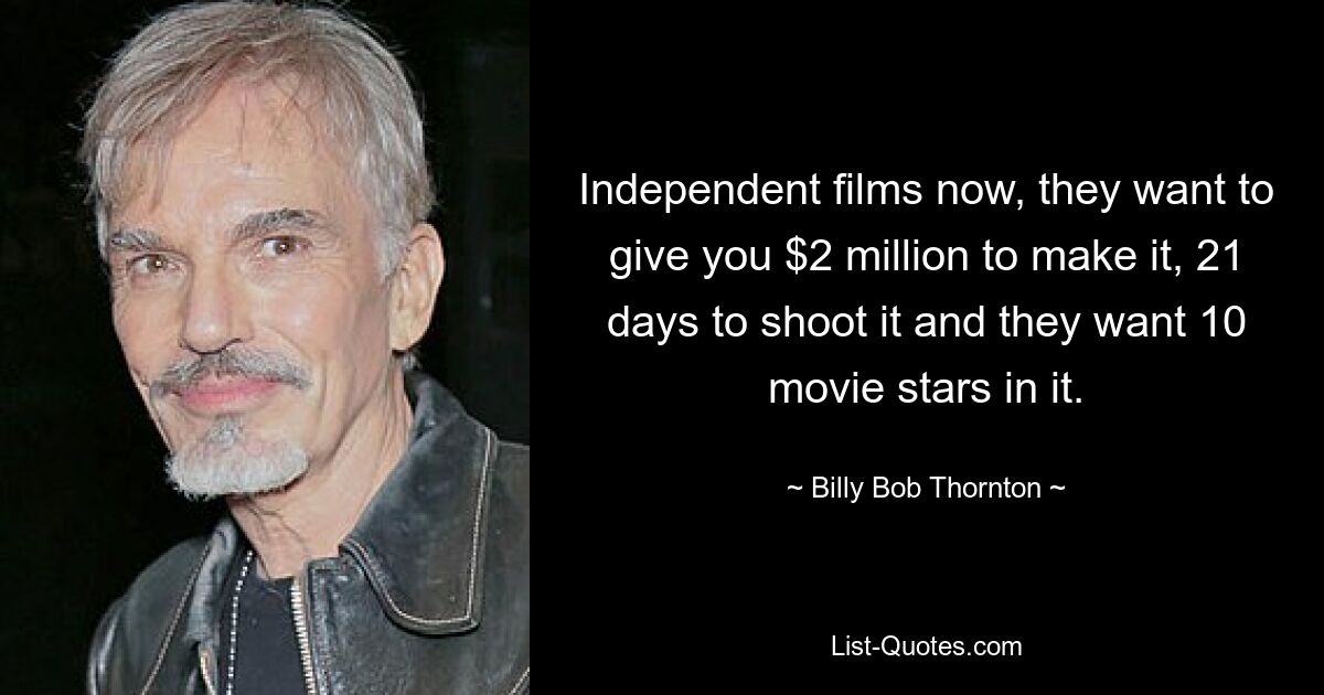 Independent films now, they want to give you $2 million to make it, 21 days to shoot it and they want 10 movie stars in it. — © Billy Bob Thornton